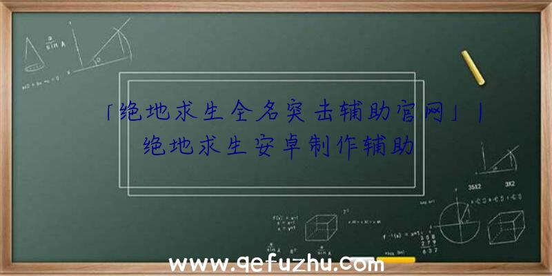 「绝地求生全名突击辅助官网」|绝地求生安卓制作辅助